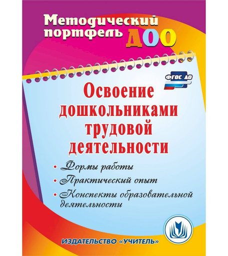 Книга Издательство Учитель «Освоение дошкольниками трудовой деятельности: формы работы, практический опыт, конспекты образовательной деятельности