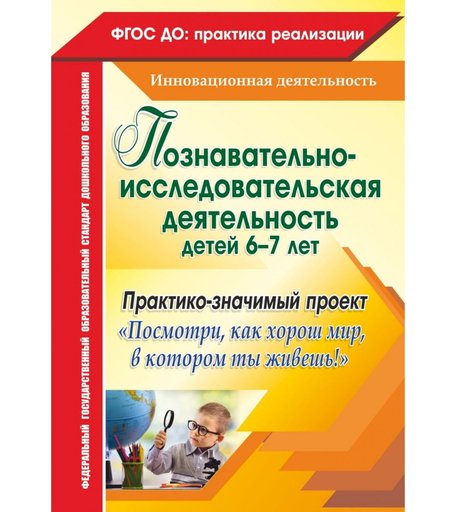 Книга Издательство Учитель «Познавательно-исследовательская деятельность детей 6-7 лет. Практико-значимый проект Посмотри, как хорош мир, в котором ты живешь!